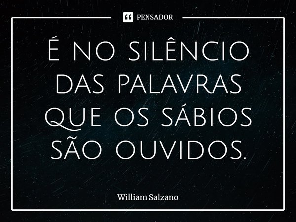 ⁠É no silêncio das palavras que os sábios são ouvidos.... Frase de William Salzano.