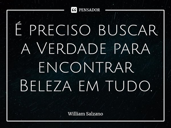 ⁠É preciso buscar a Verdade para encontrar Beleza em tudo.... Frase de William Salzano.