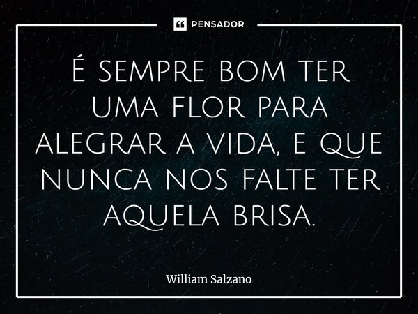 ⁠É sempre bom ter uma flor para alegrar a vida, e que nunca nos falte ter aquela brisa.... Frase de William Salzano.