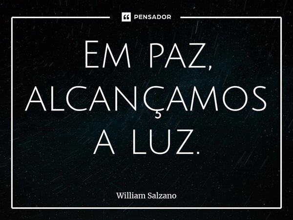 ⁠Em paz, alcançamos a luz.... Frase de William Salzano.