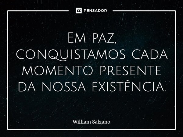 ⁠Em paz, conquistamos cada momento presente da nossa existência.... Frase de William Salzano.