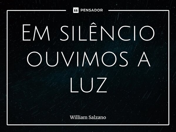 Em silêncio ouvimos a luz... Frase de William Salzano.