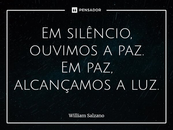 ⁠Em silêncio, ouvimos a paz. Em paz, alcançamos a luz.... Frase de William Salzano.