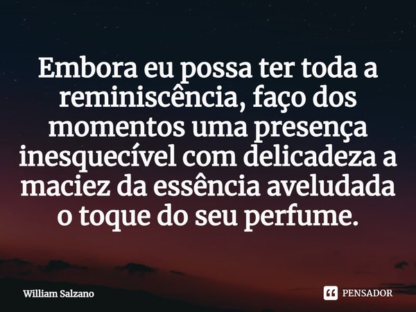 ⁠Embora eu possa ter toda a reminiscência, faço dos momentos uma presença inesquecível com delicadeza a maciez da essência aveludada o toque do seu perfume.... Frase de William Salzano.