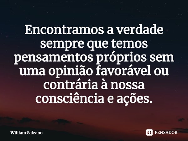 ⁠Encontramos a verdade sempre que temos pensamentos próprios sem uma opinião favorável ou contrária à nossa consciência e ações.... Frase de William Salzano.