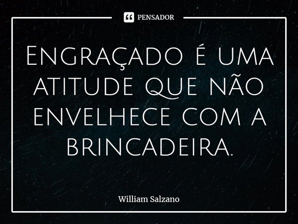 ⁠Engraçado é uma atitude que não envelhece com a brincadeira.... Frase de William Salzano.