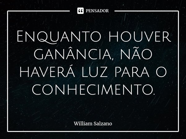 ⁠Enquanto houver ganância, não haverá luz para o conhecimento.... Frase de William Salzano.