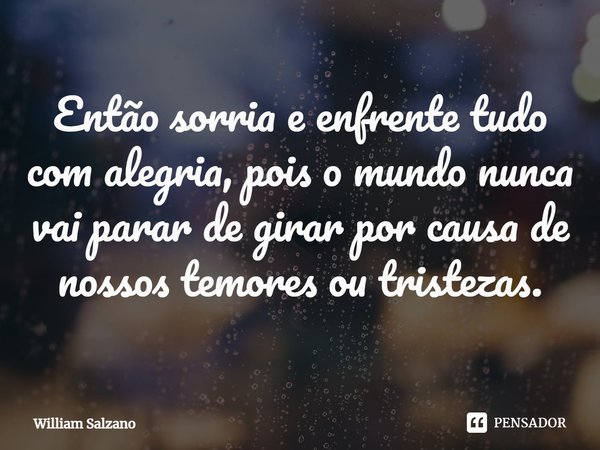 ⁠Então sorria e enfrente tudo com alegria, pois o mundo nunca vai parar de girar por causa de nossos temores ou tristezas.... Frase de William Salzano.