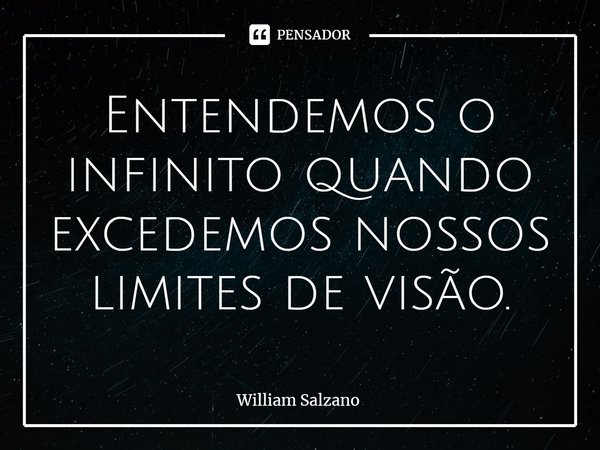 ⁠Entendemos o infinito quando excedemos nossos limites de visão.... Frase de William Salzano.