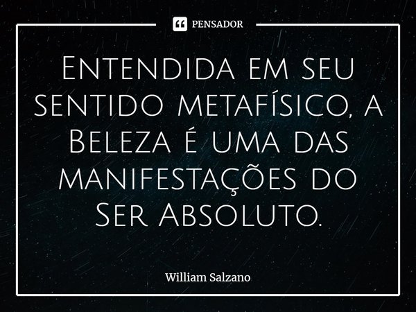 ⁠Entendida em seu sentido metafísico, a Beleza é uma das manifestações do Ser Absoluto.... Frase de William Salzano.