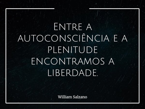 Entre a autoconsciência e a plenitude encontramos a liberdade.... Frase de William Salzano.