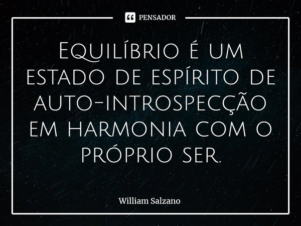 ⁠Equilíbrio é um estado de espírito de auto-introspecção em harmonia com o próprio ser.... Frase de William Salzano.