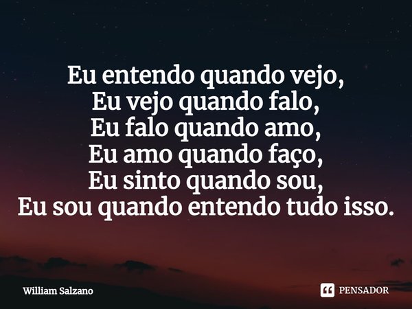 ⁠Eu entendo quando vejo,
Eu vejo quando falo,
Eu falo quando amo,
Eu amo quando faço,
Eu sinto quando sou,
Eu sou quando entendo tudo isso.... Frase de William Salzano.