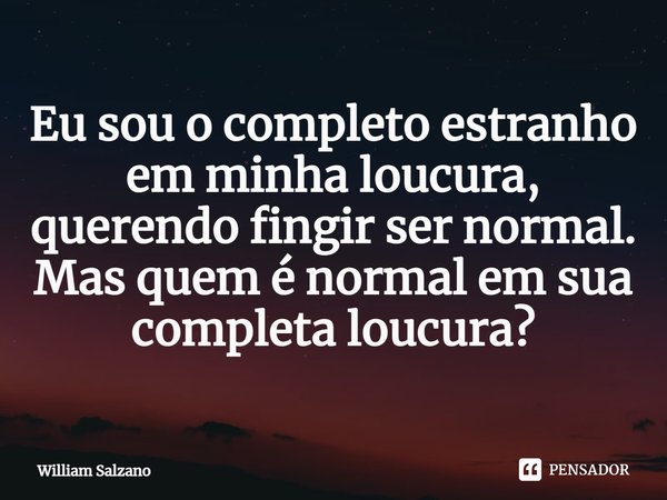 ⁠Eu sou o completo estranho em minha loucura, querendo fingir ser normal. Mas quem é normal em sua completa loucura?... Frase de William Salzano.