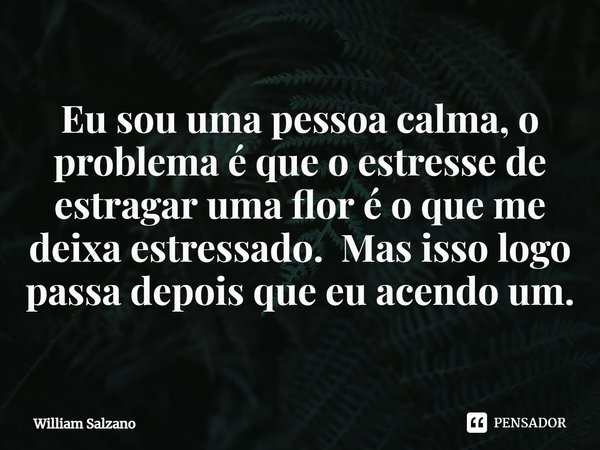 ⁠Eu sou uma pessoa calma, o problema é que o estresse de estragar uma flor é o que me deixa estressado. Mas isso logo passa depois que eu acendo um.... Frase de William Salzano.
