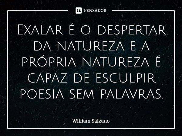 ⁠Exalar é o despertar da natureza e a própria natureza é capaz de esculpir poesia sem palavras.... Frase de William Salzano.