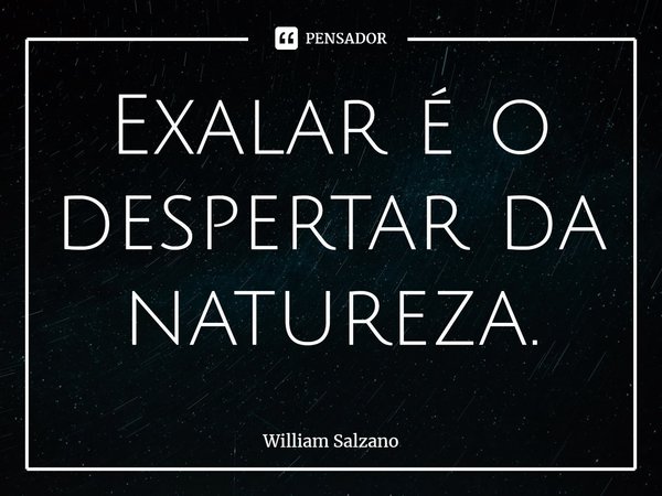 ⁠Exalar é o despertar da natureza.... Frase de William Salzano.