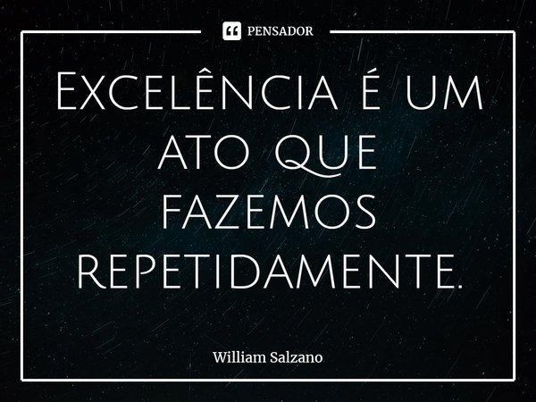 ⁠Excelência é um ato que fazemos repetidamente.... Frase de William Salzano.
