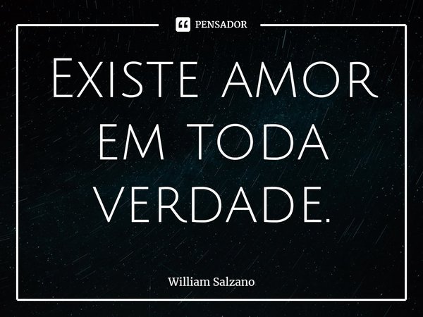 ⁠Existe amor em toda verdade.... Frase de William Salzano.