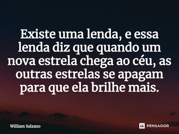 ⁠Existe uma lenda, e essa lenda diz que quando um nova estrela chega ao céu, as outras estrelas se apagam para que ela brilhe mais.... Frase de William Salzano.