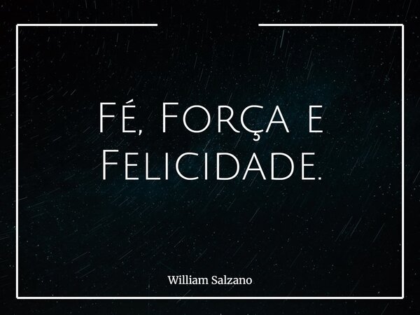 Fé, Força e Felicidade.... Frase de William Salzano.