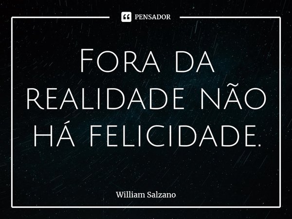 ⁠Fora da realidade não há felicidade.... Frase de William Salzano.