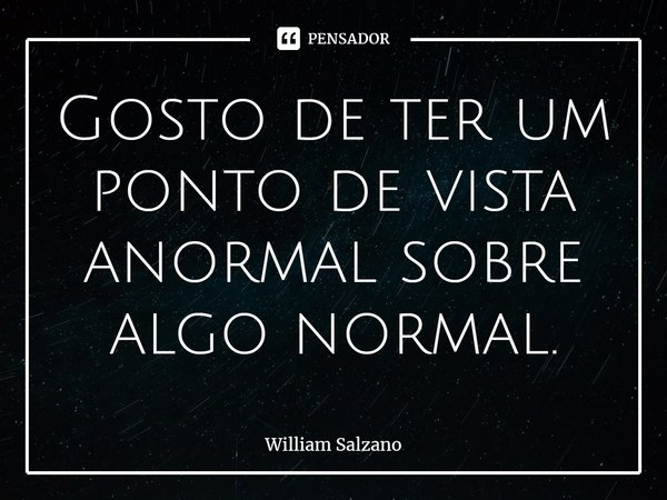 ⁠Gosto de ter um ponto de vista anormal sobre algo normal.... Frase de William Salzano.