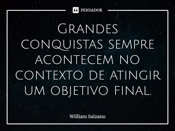 ⁠Grandes conquistas sempre acontecem no contexto de atingir um objetivo final.... Frase de William Salzano.