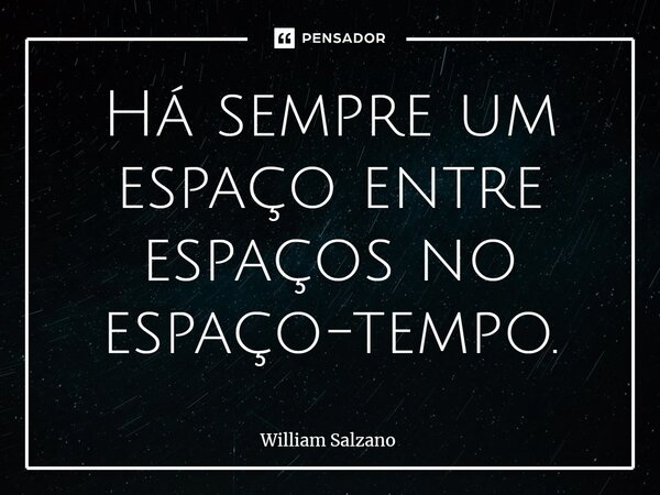 ⁠Há sempre um espaço entre espaços no espaço-tempo.... Frase de William Salzano.