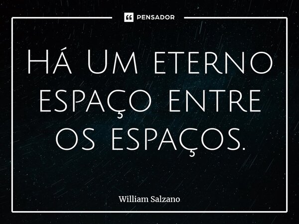 ⁠Há Um eterno espaço entre os espaços.... Frase de William Salzano.