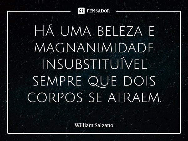 ⁠Há uma beleza e magnanimidade insubstituível sempre que dois corpos se atraem.... Frase de William Salzano.