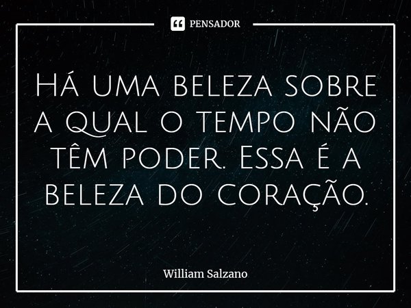 ⁠Há uma beleza sobre a qual o tempo não têm poder. Essa é a beleza do coração.... Frase de William Salzano.