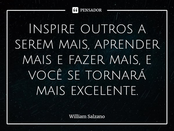⁠Inspire outros a serem mais, aprender mais e fazer mais, e você se tornará mais excelente.... Frase de William Salzano.