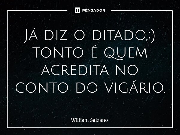 ⁠Já diz o ditado, tonto é quem acredita no conto do vigário.... Frase de William Salzano.