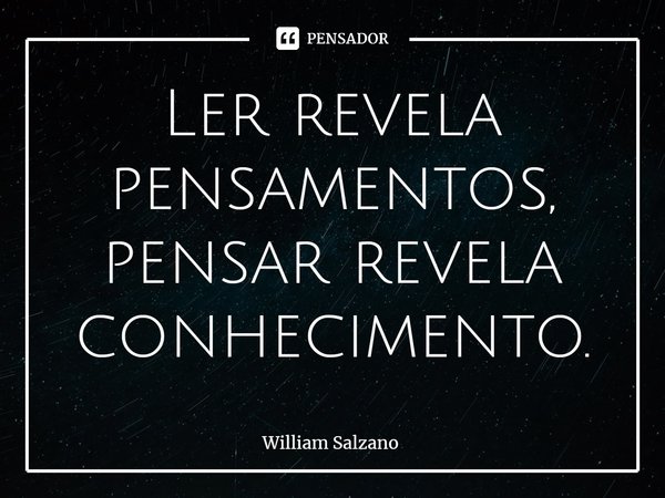 ⁠Ler revela pensamentos, pensar revela conhecimento.... Frase de William Salzano.