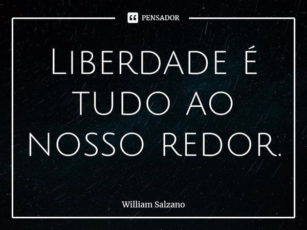 ⁠Liberdade é tudo ao nosso redor.... Frase de William Salzano.