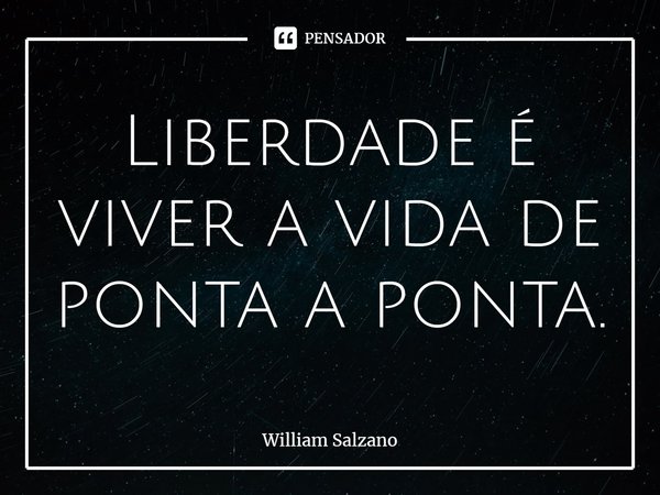 ⁠Liberdade é viver a vida de ponta a ponta.... Frase de William Salzano.