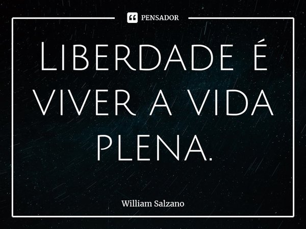 ⁠⁠Liberdade é viver a vida plena.... Frase de William Salzano.