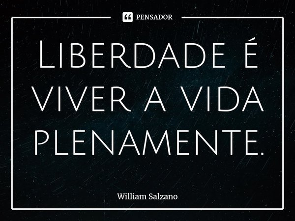 ⁠Liberdade é viver a vida plenamente.... Frase de William Salzano.