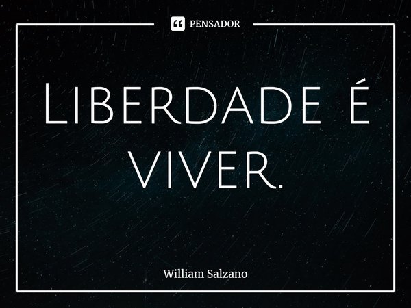 ⁠Liberdade é viver.... Frase de William Salzano.