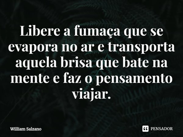 ⁠Libere a fumaça que se evapora no ar e transporta aquela brisa que bate na mente e faz o pensamento viajar.... Frase de William Salzano.