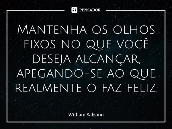 ⁠Mantenha os olhos fixos no que você deseja alcançar, apegando-se ao que realmente o faz feliz.... Frase de William Salzano.