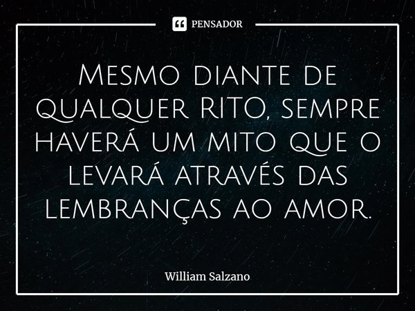 ⁠Mesmo diante de qualquer RITO, sempre haverá um mito que o levará através das lembranças ao amor.... Frase de William Salzano.