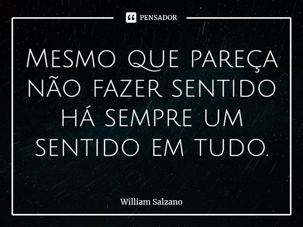 ⁠Mesmo que pareça não fazer sentido há sempre um sentido em tudo.... Frase de William Salzano.