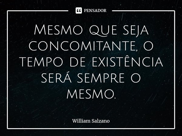 ⁠Mesmo que seja concomitante, o tempo de existência será sempre o mesmo.... Frase de William Salzano.