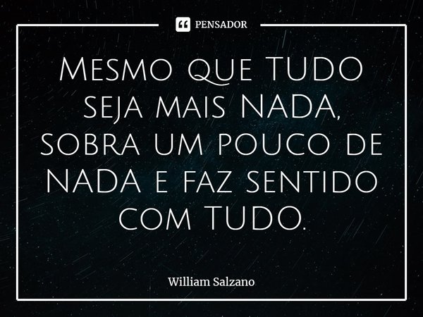⁠Mesmo que TUDO seja mais NADA, sobra um pouco de NADA e faz sentido com TUDO.... Frase de William Salzano.
