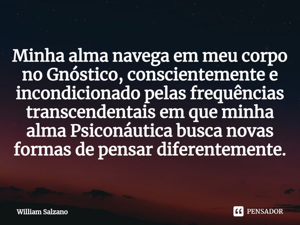 ⁠Minha alma navega em meu corpo no Gnóstico, conscientemente e incondicionado pelas frequências transcendentais em que minha alma Psiconáutica busca novas forma... Frase de William Salzano.