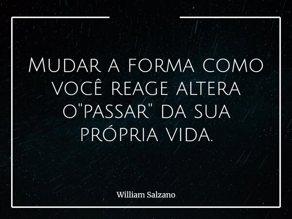 Mudar a forma como você reage altera o "passar" da sua própria vida.... Frase de William Salzano.