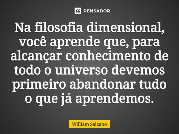 ⁠Na filosofia dimensional, você aprende que, para alcançar conhecimento de todo o universo devemos primeiro abandonar tudo o que já aprendemos.... Frase de William Salzano.