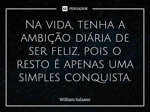 ⁠Na vida, tenha a ambição diária de ser feliz, pois o resto é apenas uma simples conquista.... Frase de William Salzano.